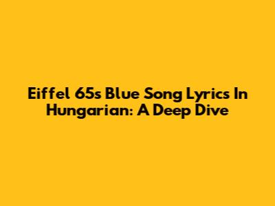 Eiffel 65's 'Blue' Song Lyrics In Hungarian: A Deep Dive