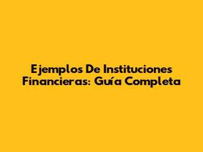 Ejemplos De Instituciones Financieras: Guía Completa