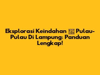 Eksplorasi Keindahan 🏝️ Pulau-Pulau Di Lampung: Panduan Lengkap!