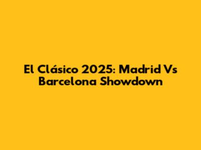 El Clásico 2025: Madrid Vs Barcelona Showdown
