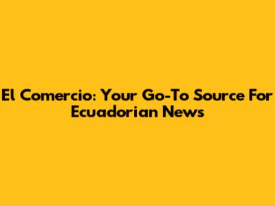 El Comercio: Your Go-To Source For Ecuadorian News