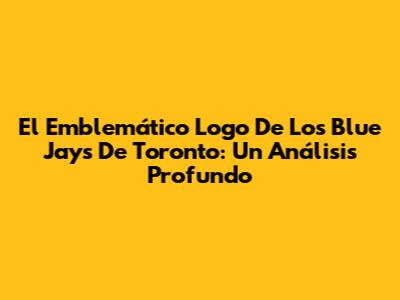 El Emblemático Logo De Los Blue Jays De Toronto: Un Análisis Profundo