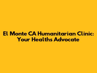 El Monte CA Humanitarian Clinic: Your Health's Advocate