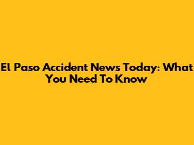 El Paso Accident News Today: What You Need To Know