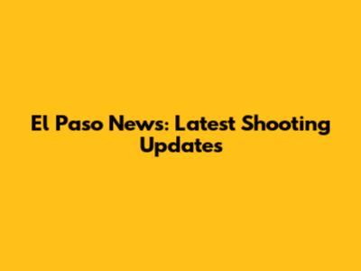 El Paso News: Latest Shooting Updates