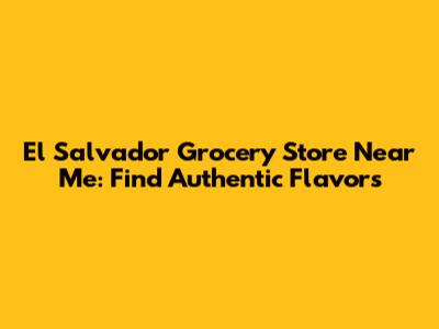 El Salvador Grocery Store Near Me: Find Authentic Flavors