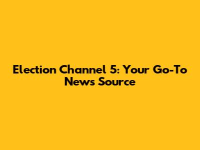Election Channel 5: Your Go-To News Source