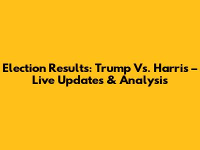 Election Results: Trump Vs. Harris – Live Updates & Analysis