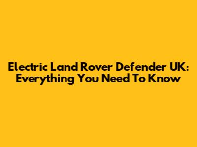Electric Land Rover Defender UK: Everything You Need To Know