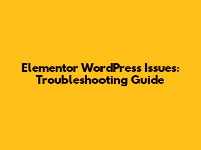 Elementor WordPress Issues: Troubleshooting Guide