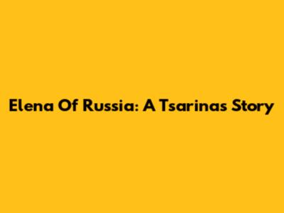 Elena Of Russia: A Tsarina's Story