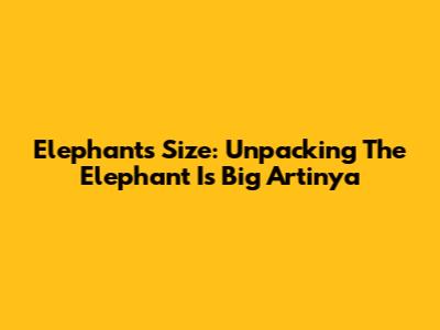 Elephant's Size: Unpacking "The Elephant Is Big Artinya"