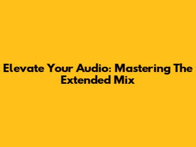 Elevate Your Audio: Mastering The Extended Mix