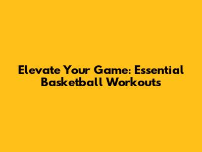 Elevate Your Game: Essential Basketball Workouts