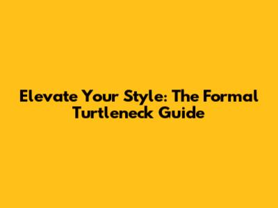 Elevate Your Style: The Formal Turtleneck Guide