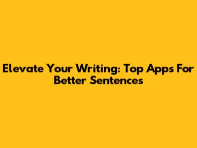 Elevate Your Writing: Top Apps For Better Sentences