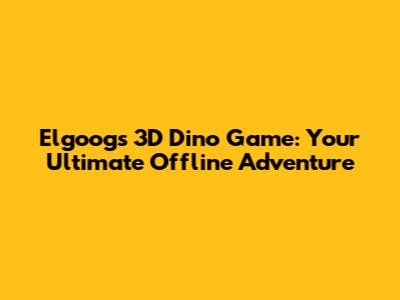 Elgoog's 3D Dino Game: Your Ultimate Offline Adventure