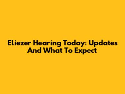 Eliezer Hearing Today: Updates And What To Expect