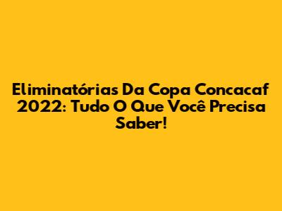 Eliminatórias Da Copa Concacaf 2022: Tudo O Que Você Precisa Saber!