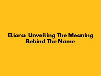 Eliora: Unveiling The Meaning Behind The Name