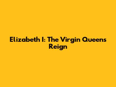 Elizabeth I: The Virgin Queen's Reign