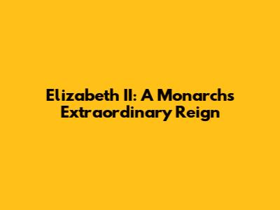 Elizabeth II: A Monarch's Extraordinary Reign