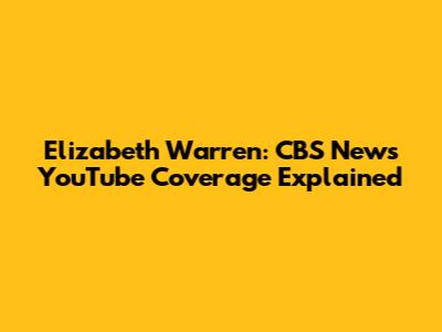 Elizabeth Warren: CBS News YouTube Coverage Explained