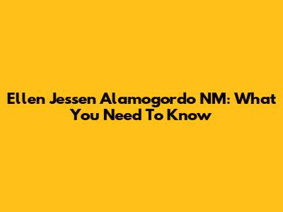 Ellen Jessen Alamogordo NM: What You Need To Know