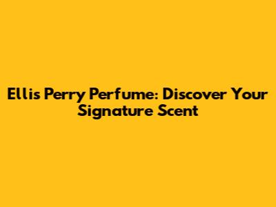 Ellis Perry Perfume: Discover Your Signature Scent