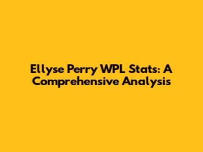 Ellyse Perry WPL Stats: A Comprehensive Analysis
