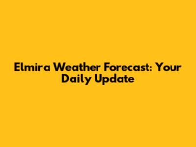 Elmira Weather Forecast: Your Daily Update