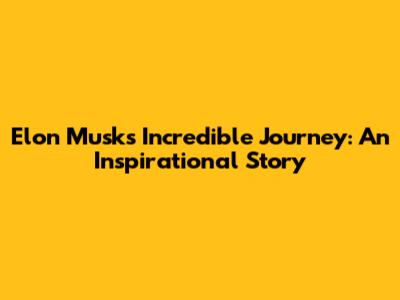 Elon Musk's Incredible Journey: An Inspirational Story