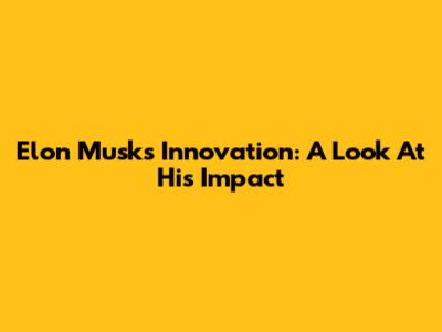 Elon Musk's Innovation: A Look At His Impact