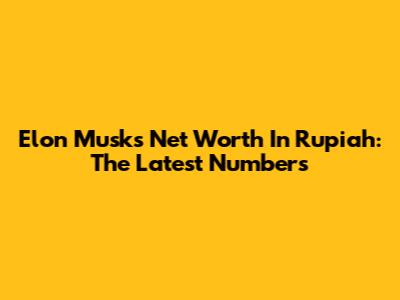 Elon Musk's Net Worth In Rupiah: The Latest Numbers