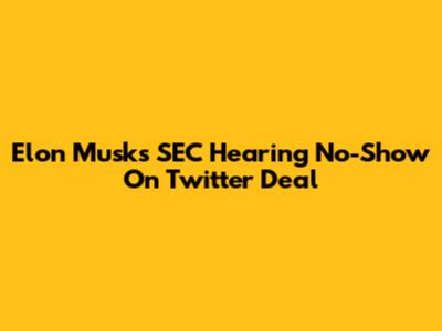 Elon Musk's SEC Hearing No-Show On Twitter Deal