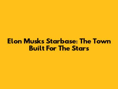Elon Musk's Starbase: The Town Built For The Stars
