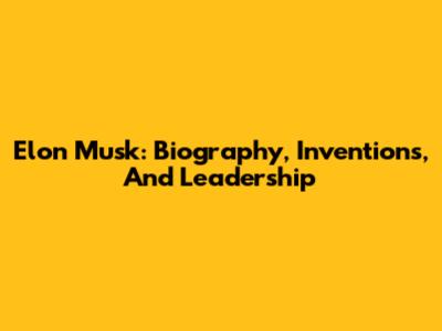 Elon Musk: Biography, Inventions, And Leadership