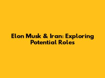 Elon Musk & Iran: Exploring Potential Roles