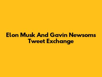 Elon Musk And Gavin Newsom's Tweet Exchange