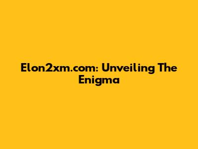 Elon2xm.com: Unveiling The Enigma
