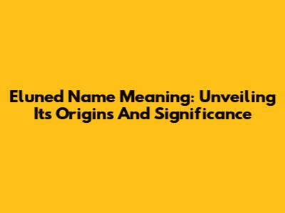 Eluned Name Meaning: Unveiling Its Origins And Significance