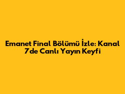 Emanet Final Bölümü İzle: Kanal 7'de Canlı Yayın Keyfi