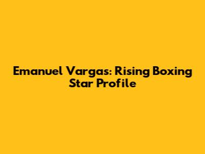 Emanuel Vargas: Rising Boxing Star Profile