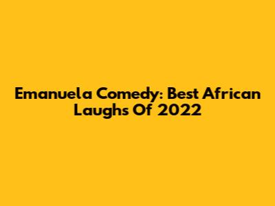 Emanuela Comedy: Best African Laughs Of 2022
