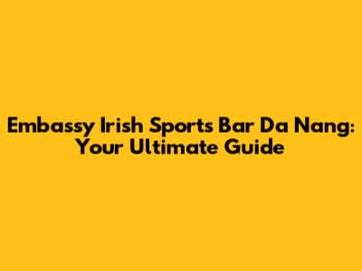 Embassy Irish Sports Bar Da Nang: Your Ultimate Guide