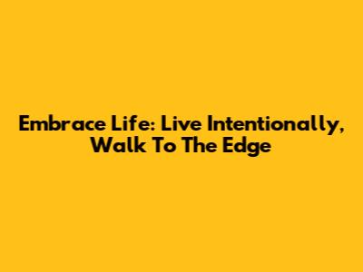 Embrace Life: Live Intentionally, Walk To The Edge