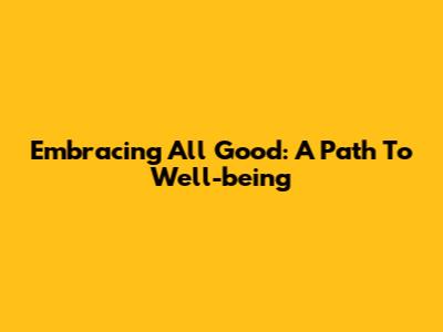 Embracing 'All Good': A Path To Well-being