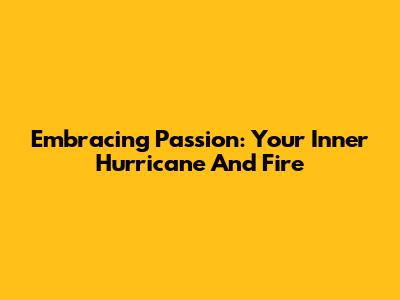 Embracing Passion: Your Inner Hurricane And Fire