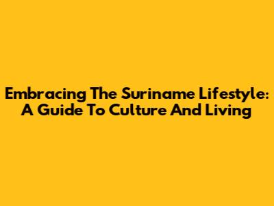 Embracing The Suriname Lifestyle: A Guide To Culture And Living