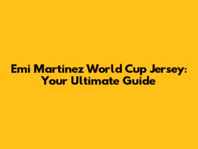 Emi Martinez World Cup Jersey: Your Ultimate Guide